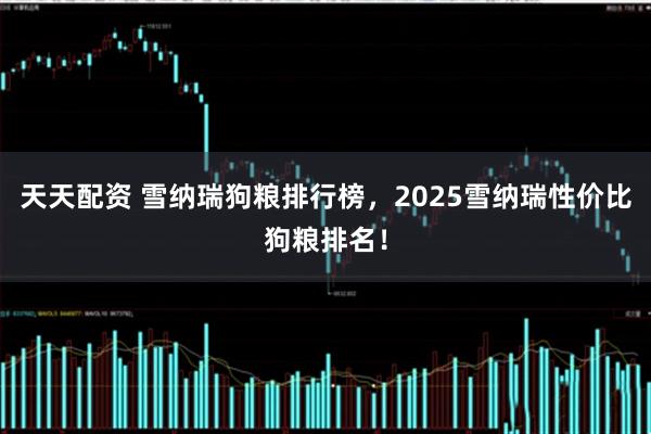 天天配资 雪纳瑞狗粮排行榜，2025雪纳瑞性价比狗粮排名！