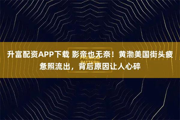 升富配资APP下载 影帝也无奈！黄渤美国街头疲惫照流出，背后原因让人心碎