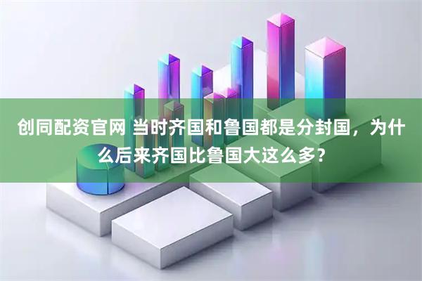 创同配资官网 当时齐国和鲁国都是分封国，为什么后来齐国比鲁国大这么多？