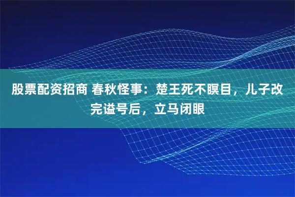 股票配资招商 春秋怪事：楚王死不瞑目，儿子改完谥号后，立马闭眼
