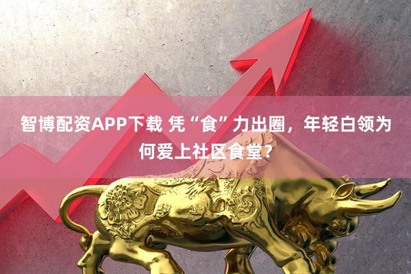 智博配资APP下载 凭“食”力出圈，年轻白领为何爱上社区食堂？