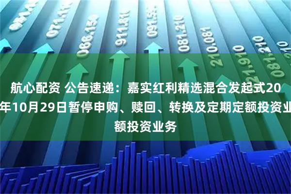 航心配资 公告速递：嘉实红利精选混合发起式2025年10月29日暂停申购、赎回、转换及定期定额投资业务