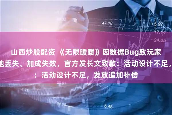 山西炒股配资 《无限暖暖》因数据Bug致玩家票数清零、领地丢失、加成失效，官方发长文致歉：活动设计不足，发放追加补偿