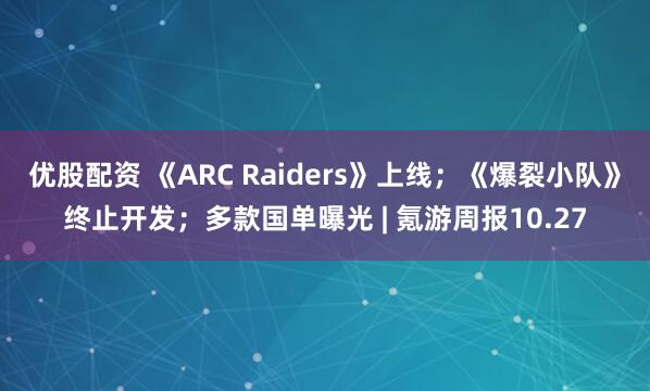 优股配资 《ARC Raiders》上线；《爆裂小队》终止开发；多款国单曝光 | 氪游周报10.27