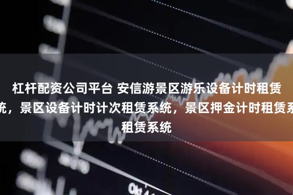 杠杆配资公司平台 安信游景区游乐设备计时租赁系统，景区设备计时计次租赁系统，景区押金计时租赁系统