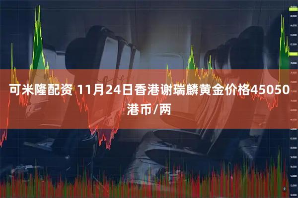 可米隆配资 11月24日香港谢瑞麟黄金价格45050港币/两