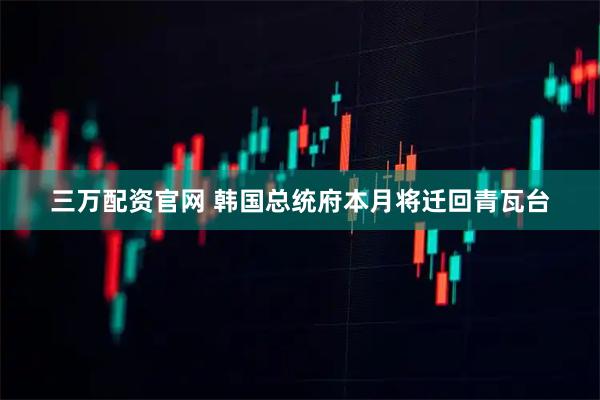 三万配资官网 韩国总统府本月将迁回青瓦台