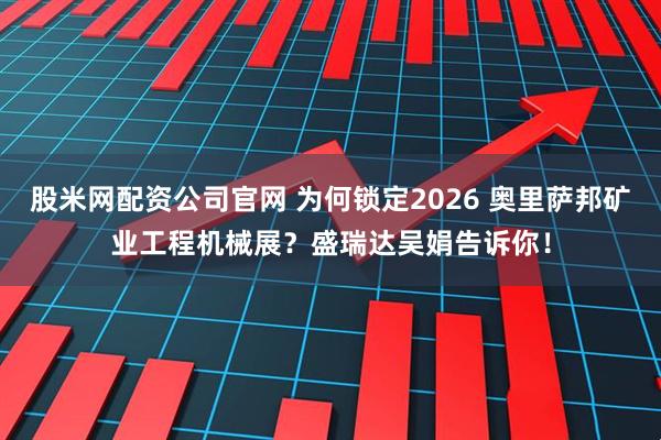 股米网配资公司官网 为何锁定2026 奥里萨邦矿业工程机械展？盛瑞达吴娟告诉你！
