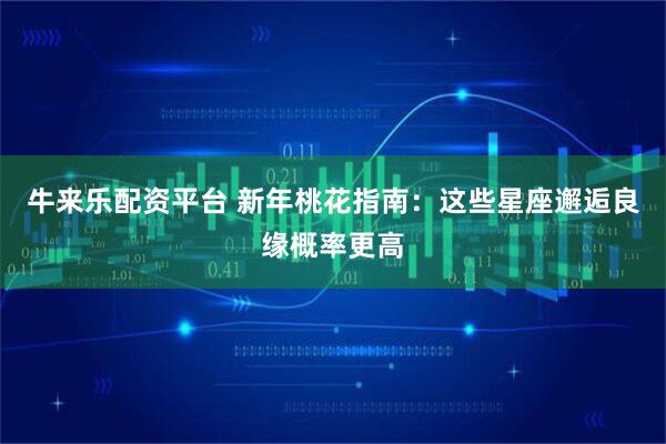 牛来乐配资平台 新年桃花指南：这些星座邂逅良缘概率更高