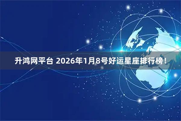 升鸿网平台 2026年1月8号好运星座排行榜！