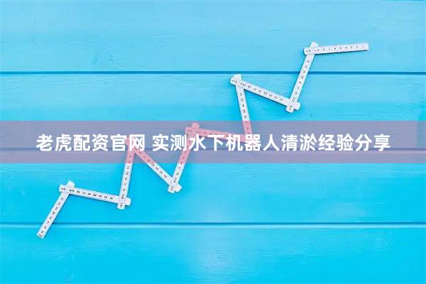 老虎配资官网 实测水下机器人清淤经验分享