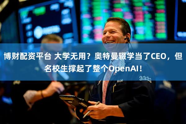 博财配资平台 大学无用？奥特曼辍学当了CEO，但名校生撑起了整个OpenAI！