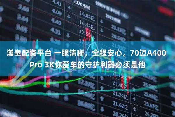 漢崋配资平台 一眼清晰，全程安心。70迈A400 Pro 3K你爱车的守护利器必须是他