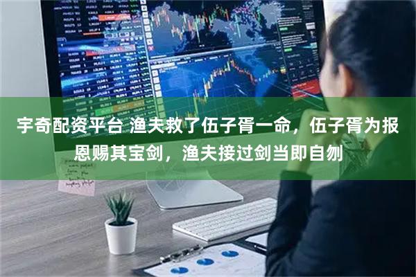 宇奇配资平台 渔夫救了伍子胥一命，伍子胥为报恩赐其宝剑，渔夫接过剑当即自刎