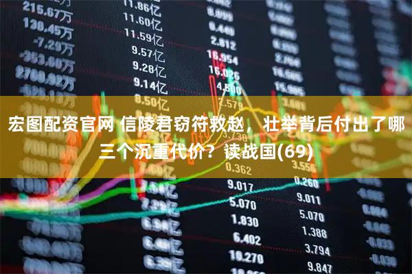 宏图配资官网 信陵君窃符救赵，壮举背后付出了哪三个沉重代价？读战国(69)
