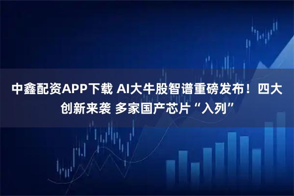中鑫配资APP下载 AI大牛股智谱重磅发布！四大创新来袭 多家国产芯片“入列”