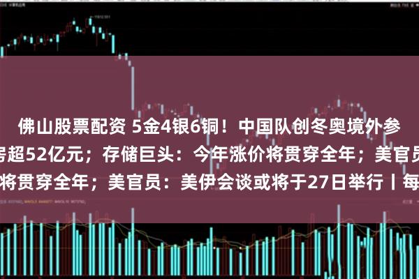 佛山股票配资 5金4银6铜！中国队创冬奥境外参赛最好成绩；春节档票房超52亿元；存储巨头：今年涨价将贯穿全年；美官员：美伊会谈或将于27日举行丨每经早参