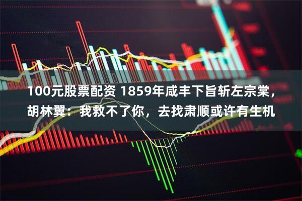 100元股票配资 1859年咸丰下旨斩左宗棠，胡林翼：我救不了你，去找肃顺或许有生机