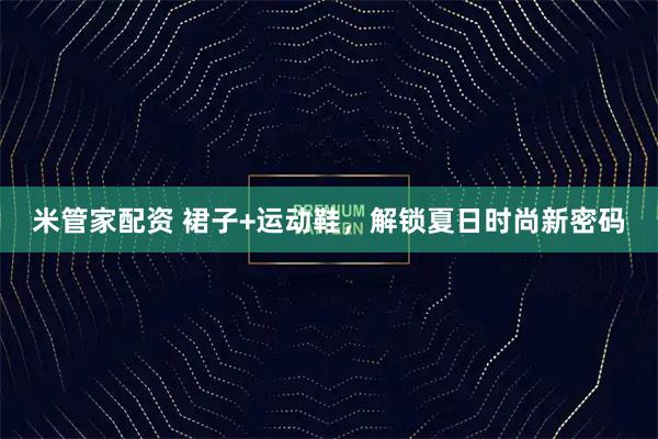 米管家配资 裙子+运动鞋，解锁夏日时尚新密码