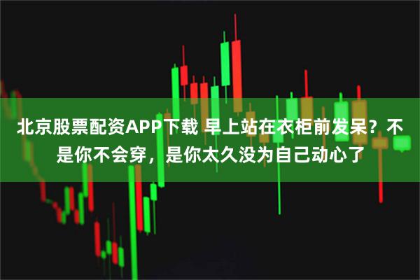 北京股票配资APP下载 早上站在衣柜前发呆？不是你不会穿，是你太久没为自己动心了