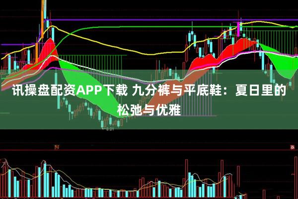 讯操盘配资APP下载 九分裤与平底鞋：夏日里的松弛与优雅