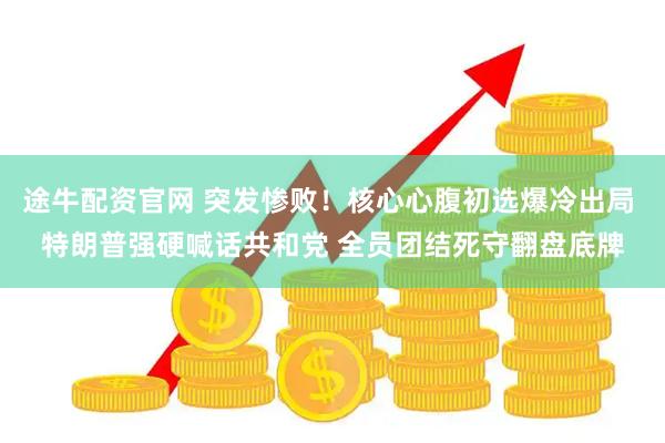 途牛配资官网 突发惨败！核心心腹初选爆冷出局 特朗普强硬喊话共和党 全员团结死守翻盘底牌