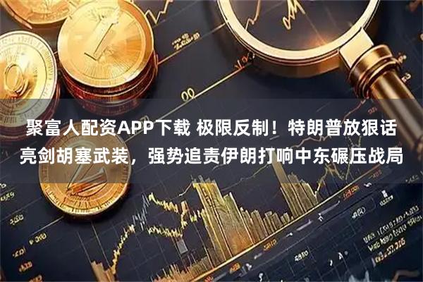 聚富人配资APP下载 极限反制！特朗普放狠话亮剑胡塞武装，强势追责伊朗打响中东碾压战局