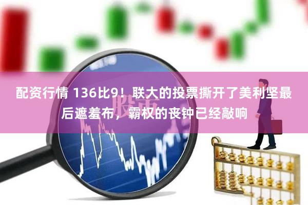 配资行情 136比9！联大的投票撕开了美利坚最后遮羞布，霸权的丧钟已经敲响