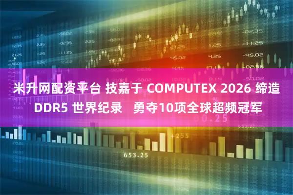 米升网配资平台 技嘉于 COMPUTEX 2026 缔造 DDR5 世界纪录   勇夺10项全球超频冠军